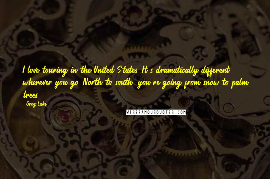 Greg Lake Quotes: I love touring in the United States. It's dramatically different wherever you go. North to south, you're going from snow to palm trees.