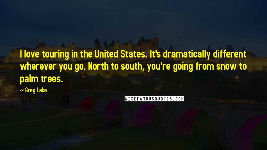 Greg Lake Quotes: I love touring in the United States. It's dramatically different wherever you go. North to south, you're going from snow to palm trees.