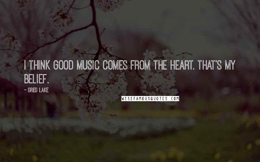 Greg Lake Quotes: I think good music comes from the heart. That's my belief.