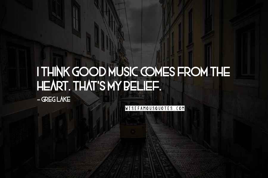 Greg Lake Quotes: I think good music comes from the heart. That's my belief.