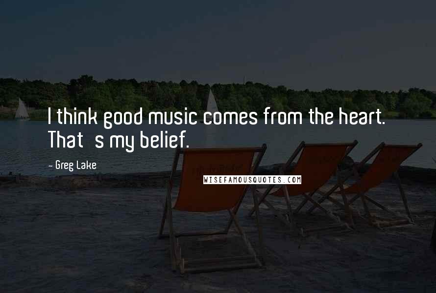 Greg Lake Quotes: I think good music comes from the heart. That's my belief.