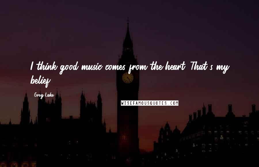 Greg Lake Quotes: I think good music comes from the heart. That's my belief.