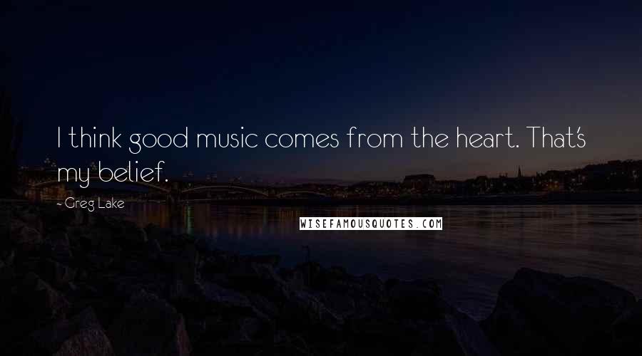 Greg Lake Quotes: I think good music comes from the heart. That's my belief.