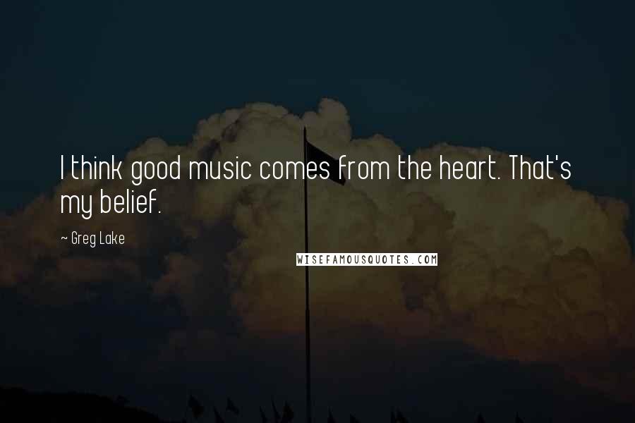 Greg Lake Quotes: I think good music comes from the heart. That's my belief.