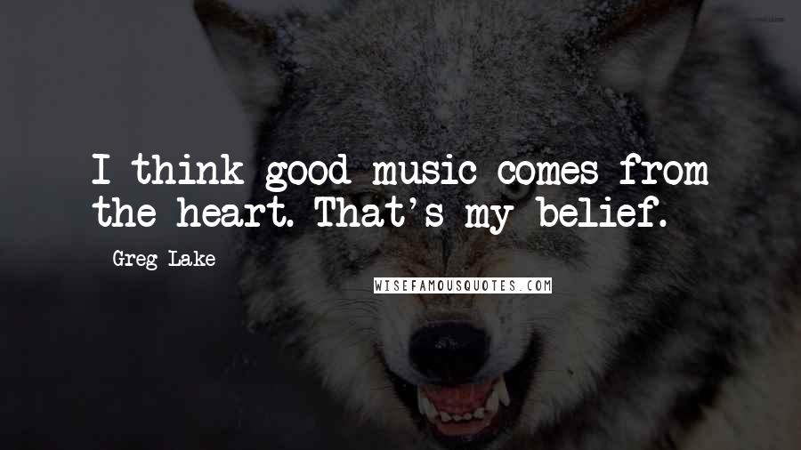 Greg Lake Quotes: I think good music comes from the heart. That's my belief.