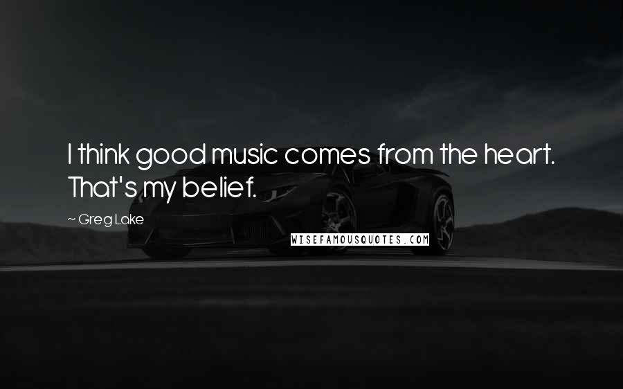 Greg Lake Quotes: I think good music comes from the heart. That's my belief.