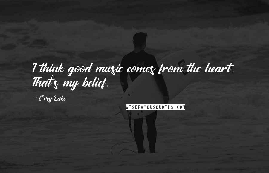 Greg Lake Quotes: I think good music comes from the heart. That's my belief.