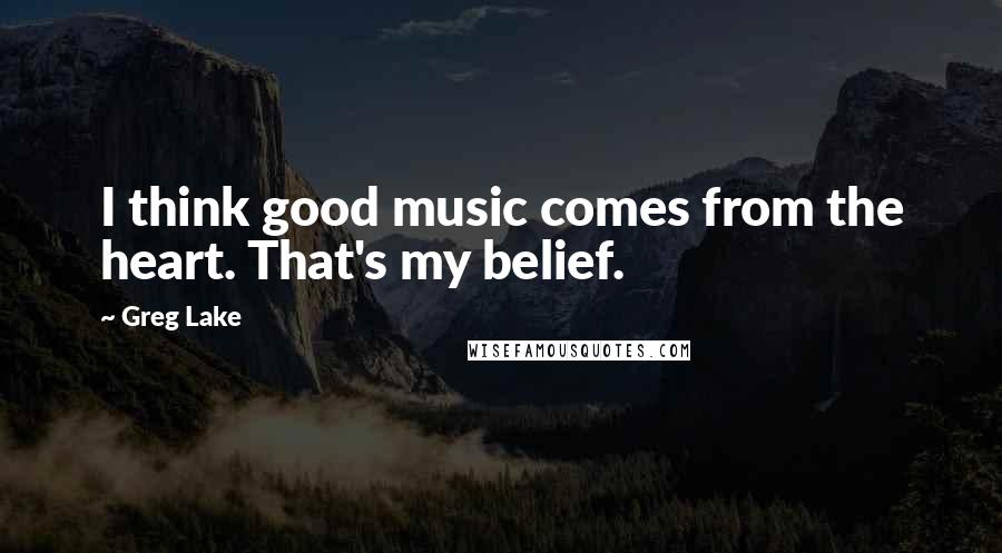 Greg Lake Quotes: I think good music comes from the heart. That's my belief.