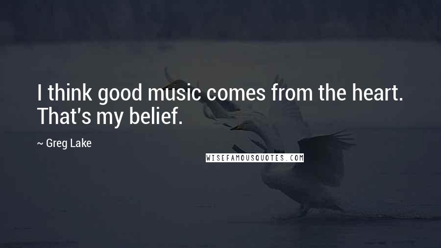 Greg Lake Quotes: I think good music comes from the heart. That's my belief.