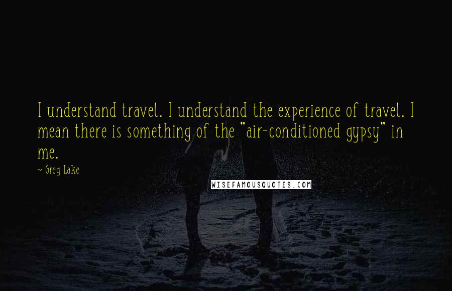 Greg Lake Quotes: I understand travel. I understand the experience of travel. I mean there is something of the "air-conditioned gypsy" in me.