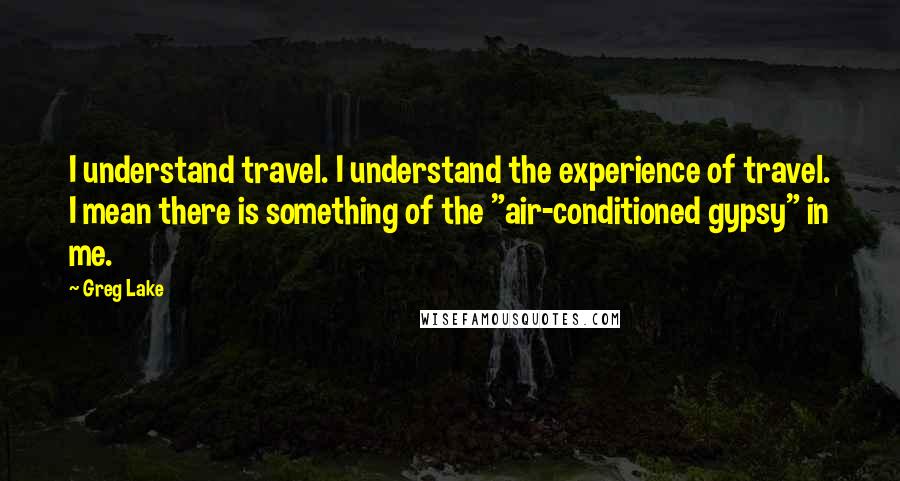 Greg Lake Quotes: I understand travel. I understand the experience of travel. I mean there is something of the "air-conditioned gypsy" in me.