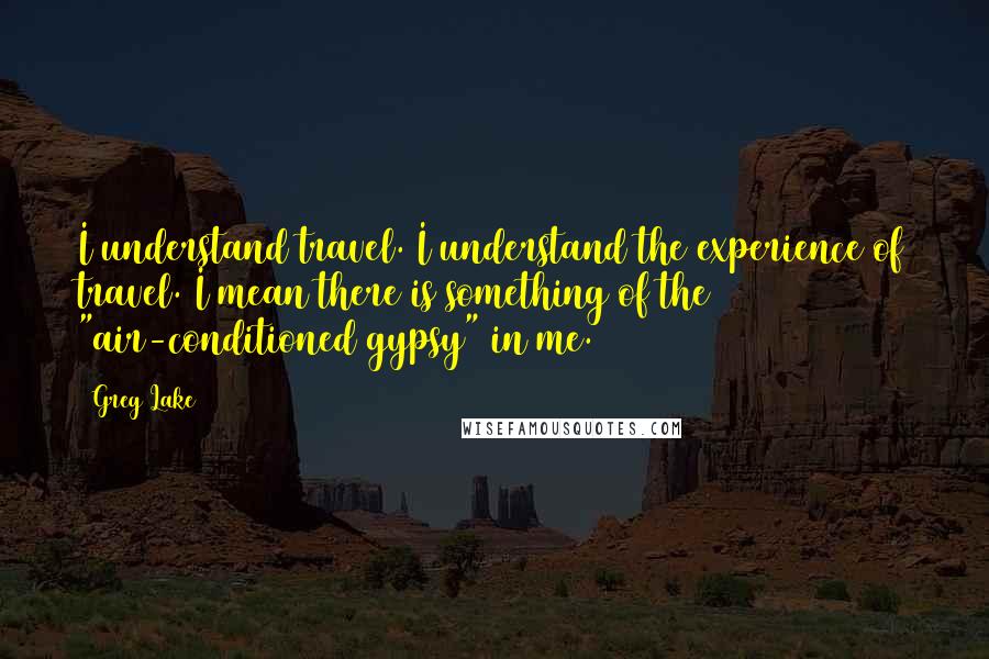 Greg Lake Quotes: I understand travel. I understand the experience of travel. I mean there is something of the "air-conditioned gypsy" in me.