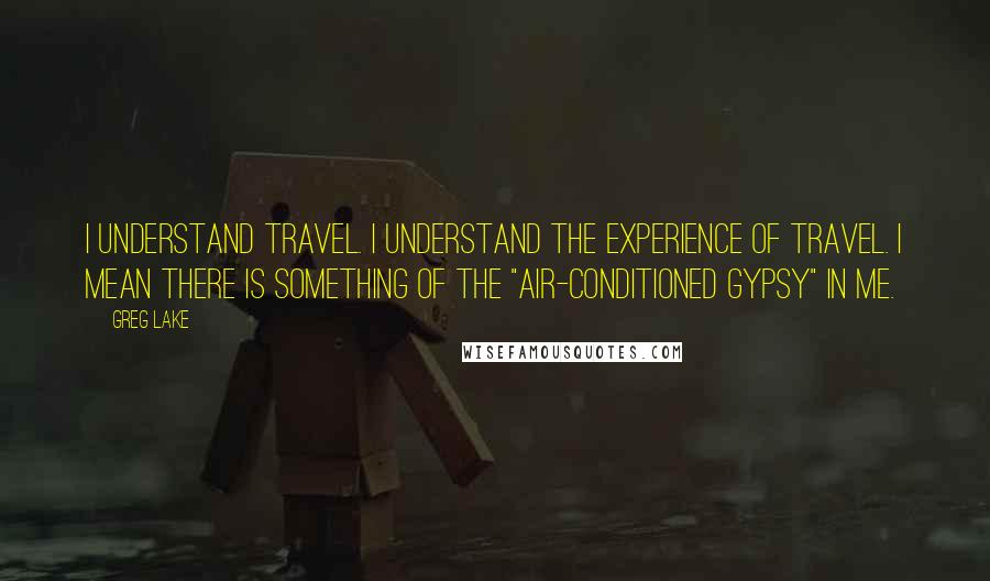 Greg Lake Quotes: I understand travel. I understand the experience of travel. I mean there is something of the "air-conditioned gypsy" in me.