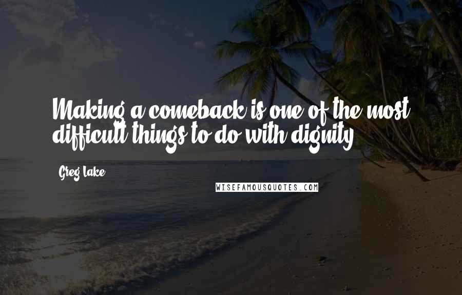 Greg Lake Quotes: Making a comeback is one of the most difficult things to do with dignity.
