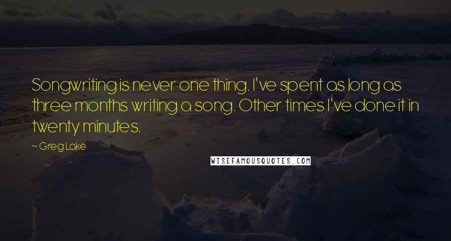 Greg Lake Quotes: Songwriting is never one thing. I've spent as long as three months writing a song. Other times I've done it in twenty minutes.