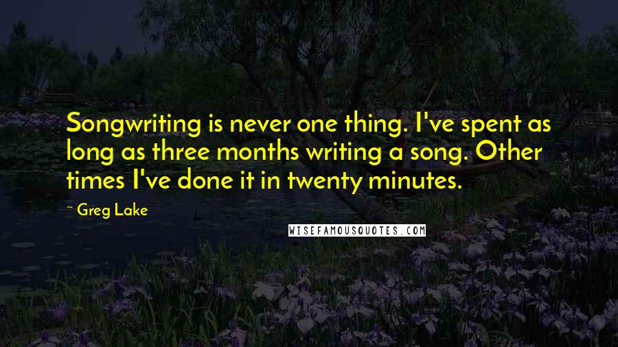 Greg Lake Quotes: Songwriting is never one thing. I've spent as long as three months writing a song. Other times I've done it in twenty minutes.