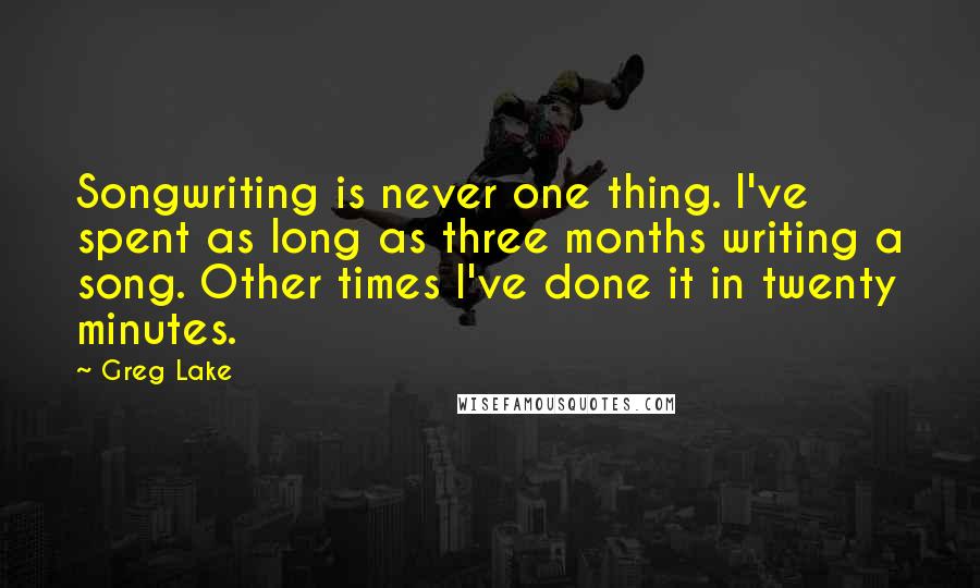 Greg Lake Quotes: Songwriting is never one thing. I've spent as long as three months writing a song. Other times I've done it in twenty minutes.