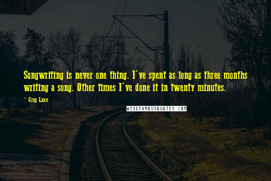 Greg Lake Quotes: Songwriting is never one thing. I've spent as long as three months writing a song. Other times I've done it in twenty minutes.