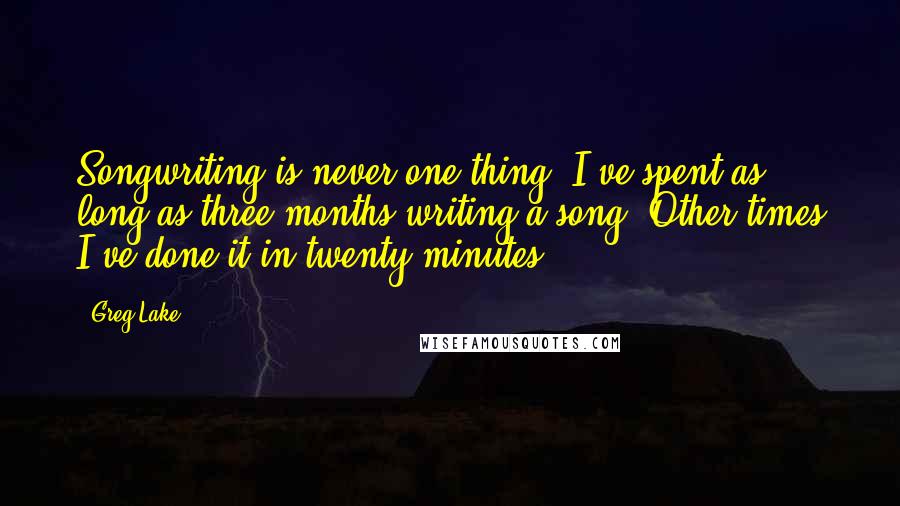 Greg Lake Quotes: Songwriting is never one thing. I've spent as long as three months writing a song. Other times I've done it in twenty minutes.