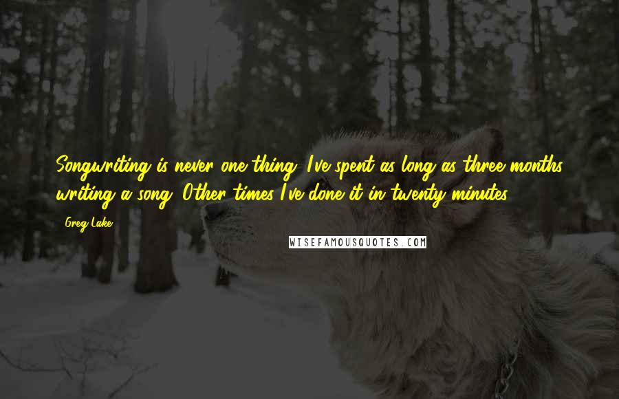 Greg Lake Quotes: Songwriting is never one thing. I've spent as long as three months writing a song. Other times I've done it in twenty minutes.