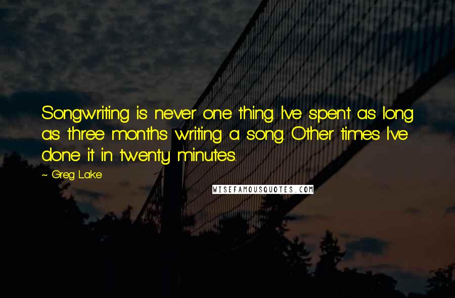 Greg Lake Quotes: Songwriting is never one thing. I've spent as long as three months writing a song. Other times I've done it in twenty minutes.