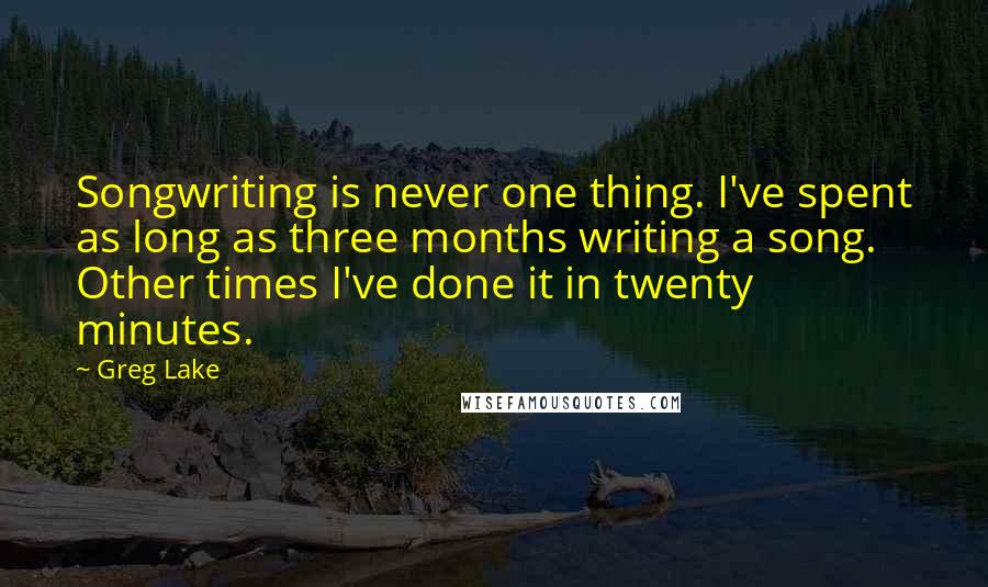 Greg Lake Quotes: Songwriting is never one thing. I've spent as long as three months writing a song. Other times I've done it in twenty minutes.