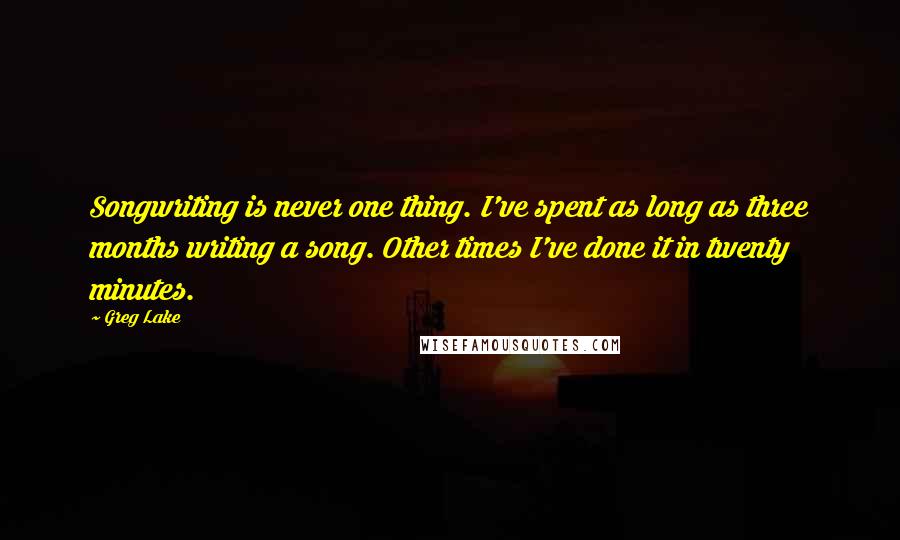Greg Lake Quotes: Songwriting is never one thing. I've spent as long as three months writing a song. Other times I've done it in twenty minutes.