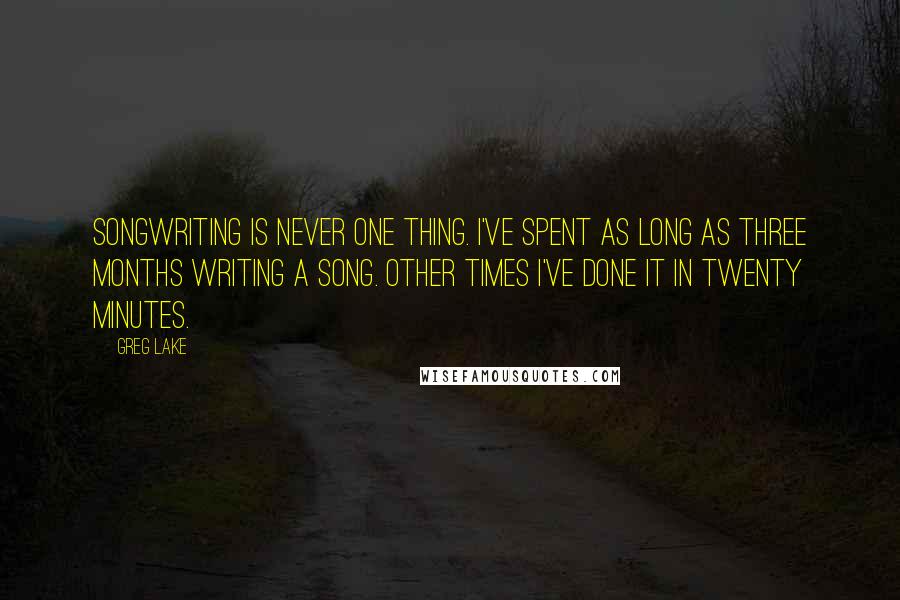 Greg Lake Quotes: Songwriting is never one thing. I've spent as long as three months writing a song. Other times I've done it in twenty minutes.