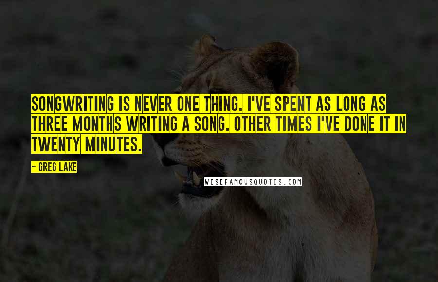 Greg Lake Quotes: Songwriting is never one thing. I've spent as long as three months writing a song. Other times I've done it in twenty minutes.