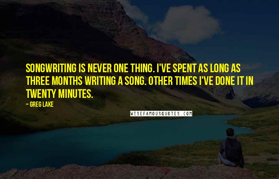 Greg Lake Quotes: Songwriting is never one thing. I've spent as long as three months writing a song. Other times I've done it in twenty minutes.