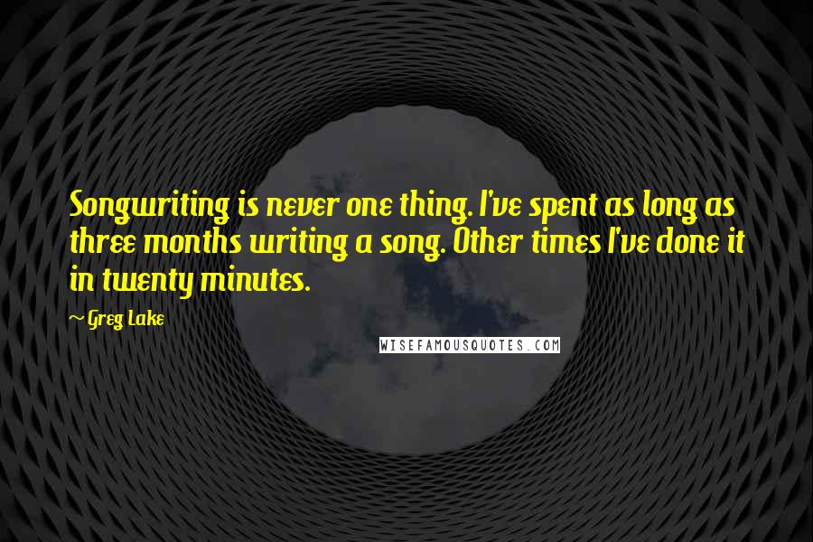 Greg Lake Quotes: Songwriting is never one thing. I've spent as long as three months writing a song. Other times I've done it in twenty minutes.