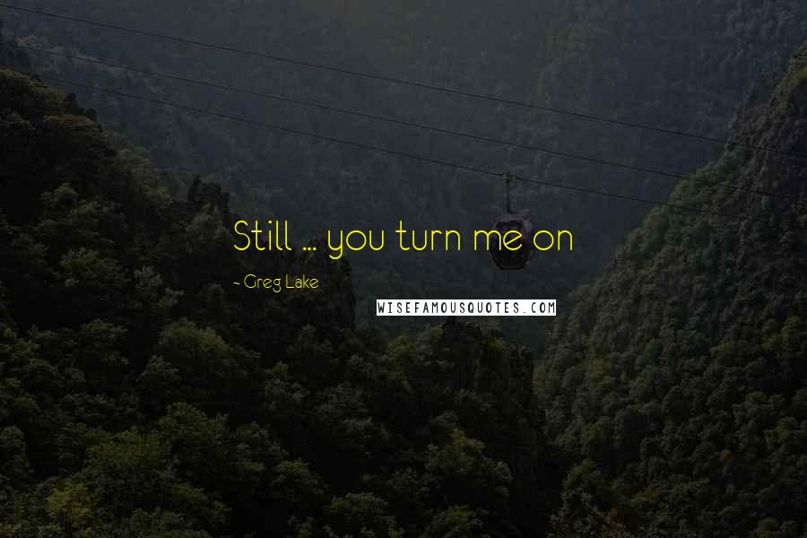 Greg Lake Quotes: Still ... you turn me on