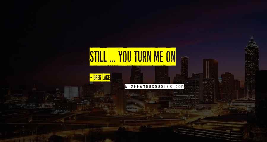 Greg Lake Quotes: Still ... you turn me on