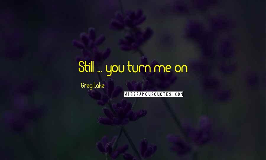 Greg Lake Quotes: Still ... you turn me on