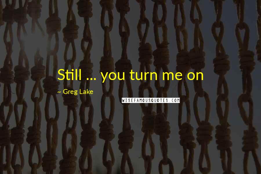 Greg Lake Quotes: Still ... you turn me on