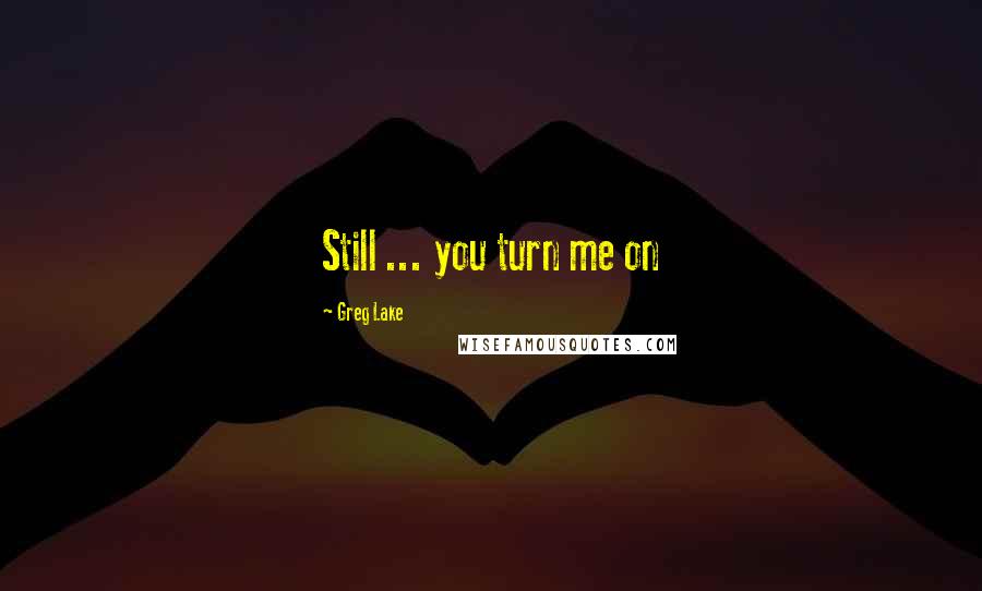 Greg Lake Quotes: Still ... you turn me on