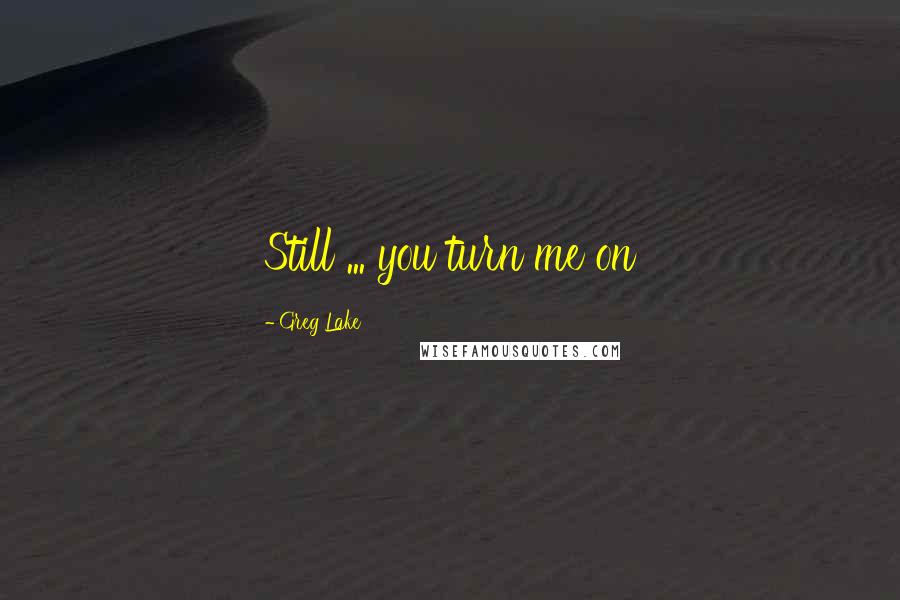 Greg Lake Quotes: Still ... you turn me on