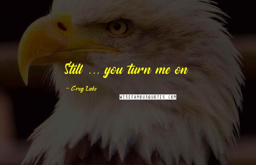 Greg Lake Quotes: Still ... you turn me on