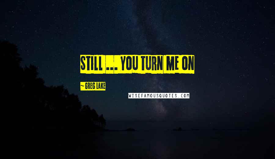 Greg Lake Quotes: Still ... you turn me on