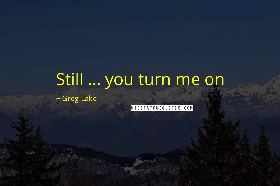 Greg Lake Quotes: Still ... you turn me on