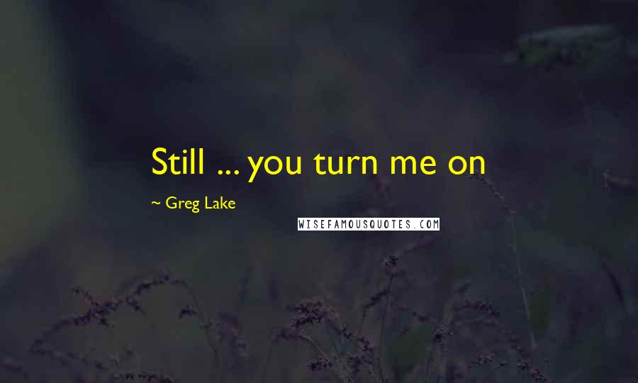 Greg Lake Quotes: Still ... you turn me on