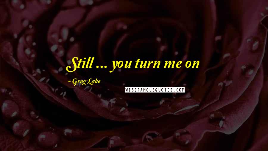 Greg Lake Quotes: Still ... you turn me on