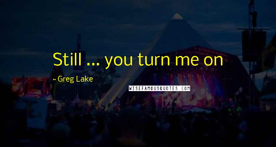 Greg Lake Quotes: Still ... you turn me on