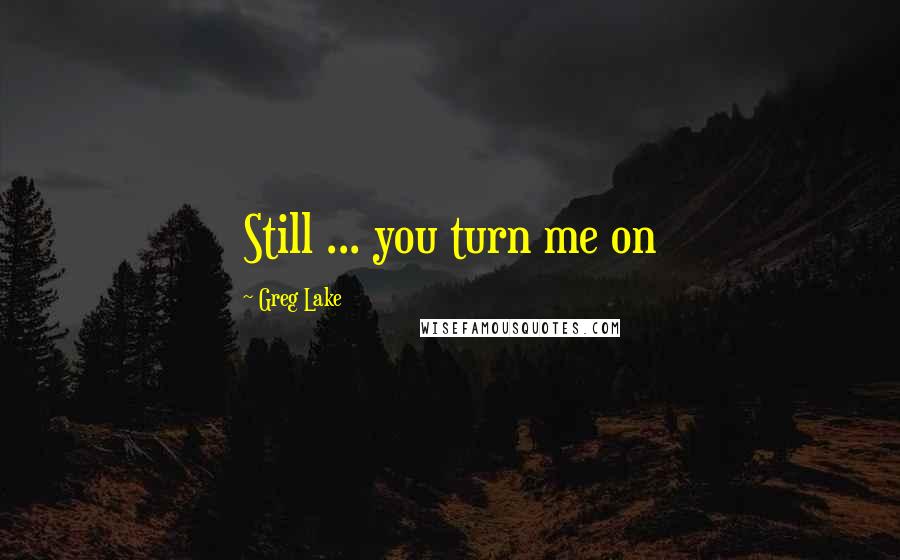 Greg Lake Quotes: Still ... you turn me on