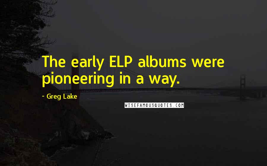 Greg Lake Quotes: The early ELP albums were pioneering in a way.