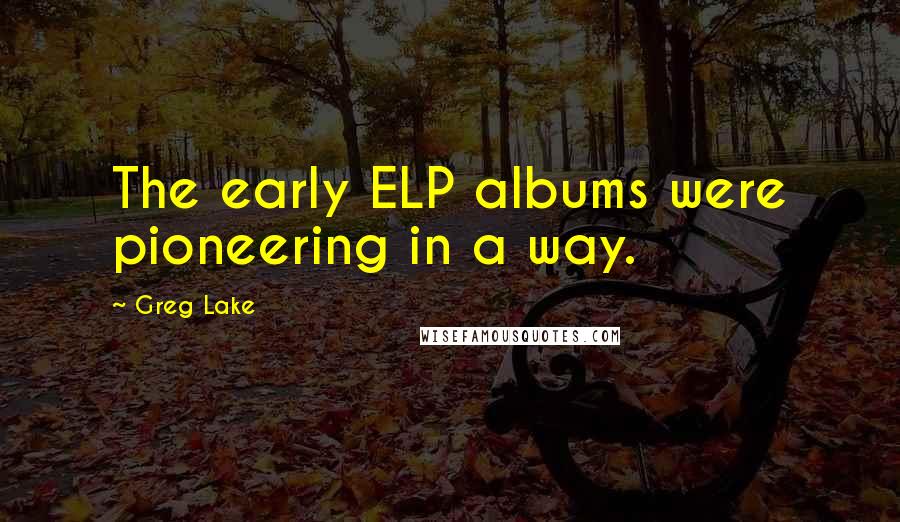 Greg Lake Quotes: The early ELP albums were pioneering in a way.