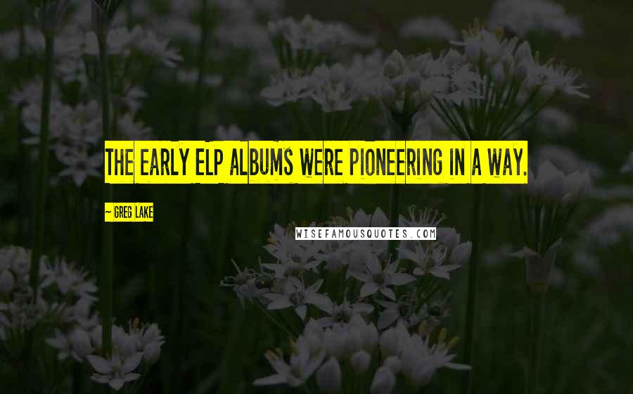 Greg Lake Quotes: The early ELP albums were pioneering in a way.