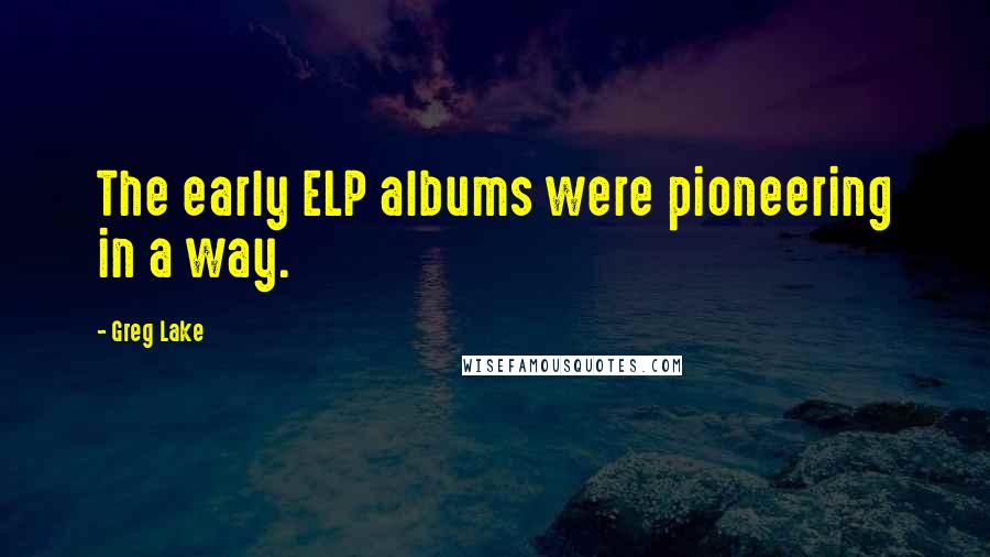 Greg Lake Quotes: The early ELP albums were pioneering in a way.