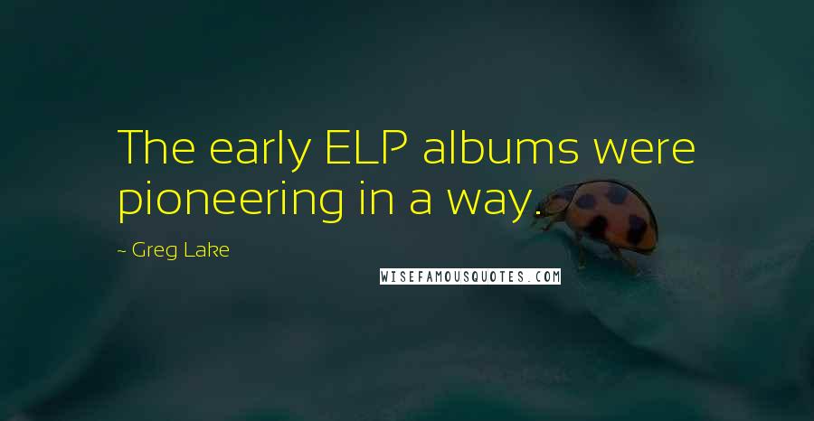Greg Lake Quotes: The early ELP albums were pioneering in a way.