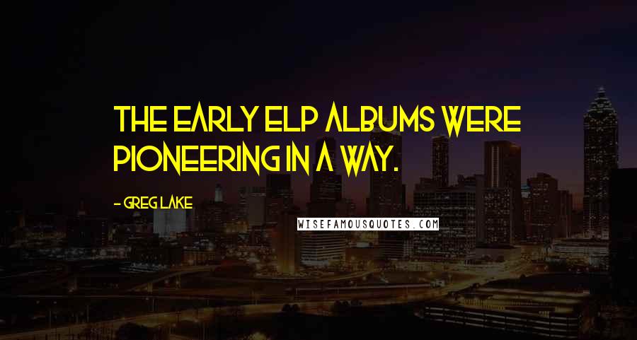 Greg Lake Quotes: The early ELP albums were pioneering in a way.